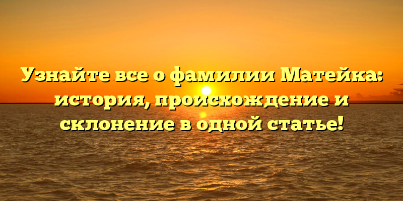 Узнайте все о фамилии Матейка: история, происхождение и склонение в одной статье!