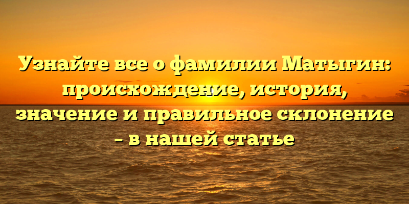 Узнайте все о фамилии Матыгин: происхождение, история, значение и правильное склонение – в нашей статье