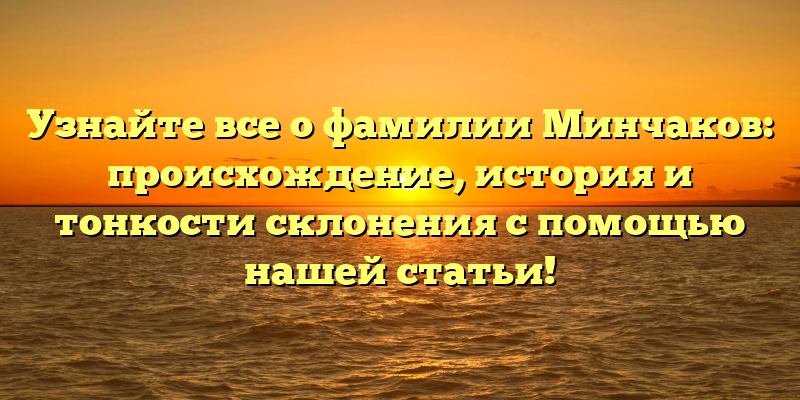 Узнайте все о фамилии Минчаков: происхождение, история и тонкости склонения с помощью нашей статьи!