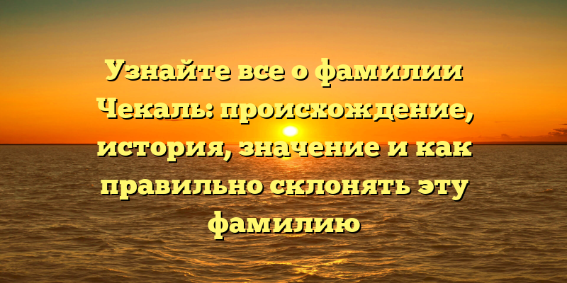 Узнайте все о фамилии Чекаль: происхождение, история, значение и как правильно склонять эту фамилию