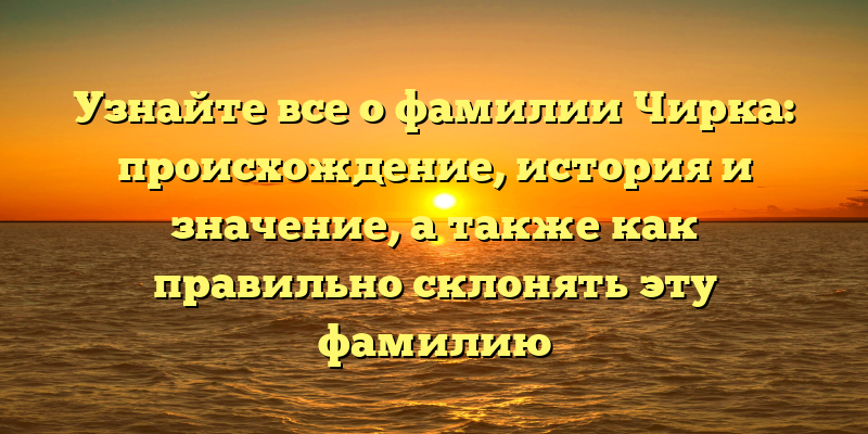Узнайте все о фамилии Чирка: происхождение, история и значение, а также как правильно склонять эту фамилию