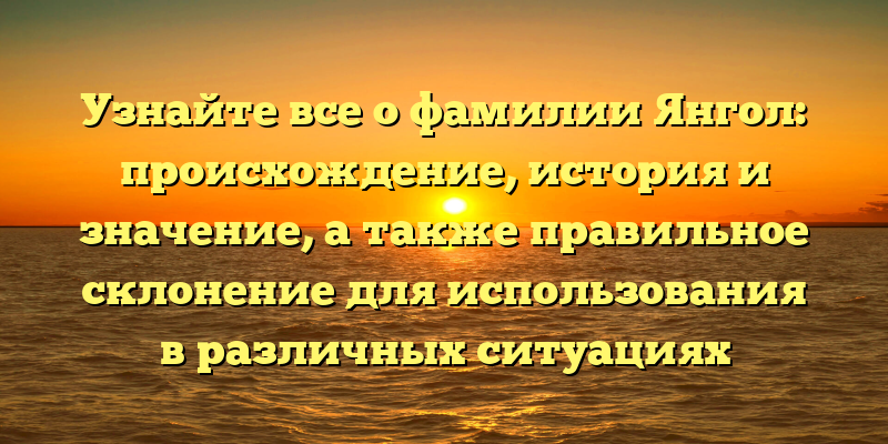 Узнайте все о фамилии Янгол: происхождение, история и значение, а также правильное склонение для использования в различных ситуациях
