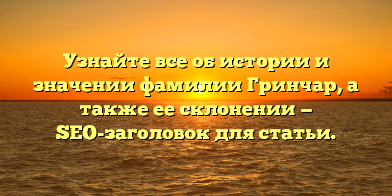 Узнайте все об истории и значении фамилии Гринчар, а также ее склонении — SEO-заголовок для статьи.
