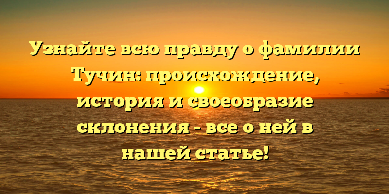 Узнайте всю правду о фамилии Тучин: происхождение, история и своеобразие склонения - все о ней в нашей статье!