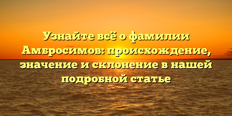 Узнайте всё о фамилии Амбросимов: происхождение, значение и склонение в нашей подробной статье