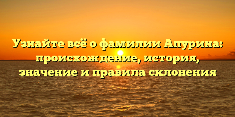 Узнайте всё о фамилии Апурина: происхождение, история, значение и правила склонения