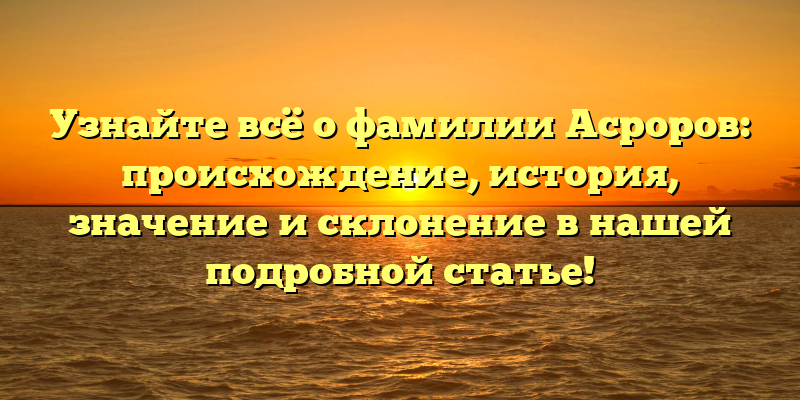 Узнайте всё о фамилии Асроров: происхождение, история, значение и склонение в нашей подробной статье!