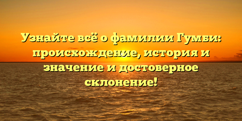Узнайте всё о фамилии Гумби: происхождение, история и значение и достоверное склонение!