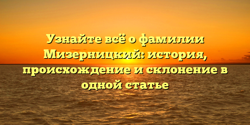 Узнайте всё о фамилии Мизерницкий: история, происхождение и склонение в одной статье