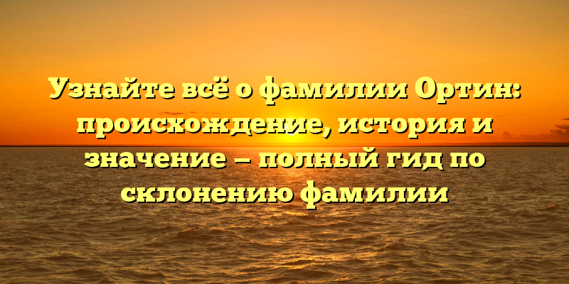 Узнайте всё о фамилии Ортин: происхождение, история и значение — полный гид по склонению фамилии