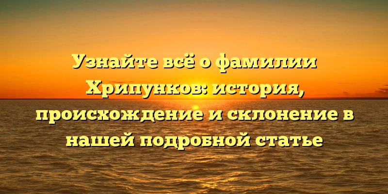 Узнайте всё о фамилии Хрипунков: история, происхождение и склонение в нашей подробной статье