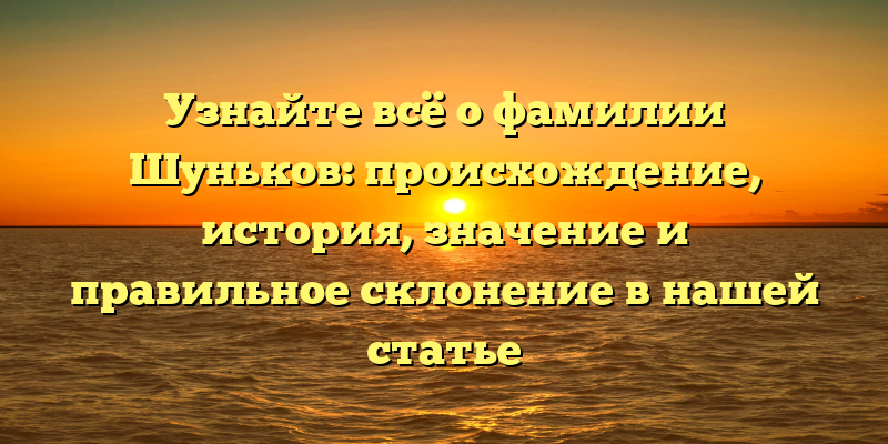 Узнайте всё о фамилии Шуньков: происхождение, история, значение и правильное склонение в нашей статье