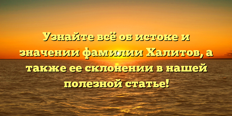 Узнайте всё об истоке и значении фамилии Халитов, а также ее склонении в нашей полезной статье!
