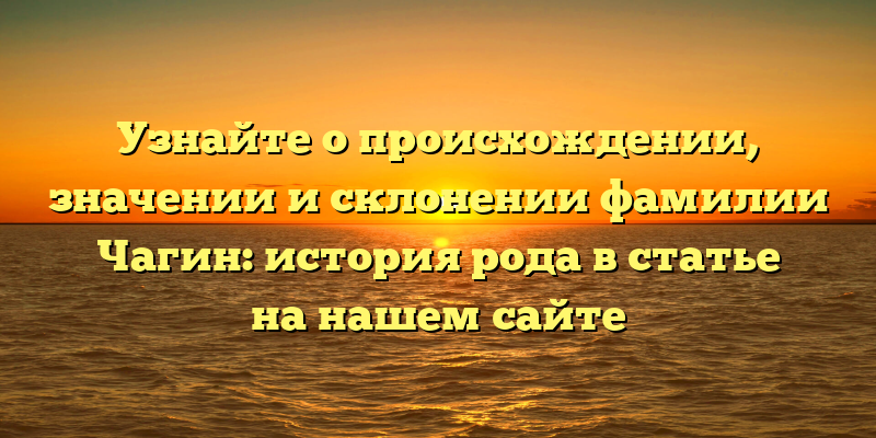 Узнайте о происхождении, значении и склонении фамилии Чагин: история рода в статье на нашем сайте
