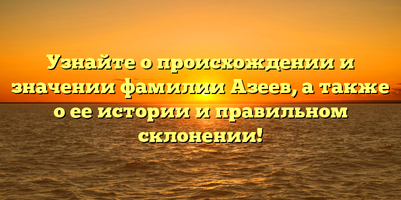 Узнайте о происхождении и значении фамилии Азеев, а также о ее истории и правильном склонении!
