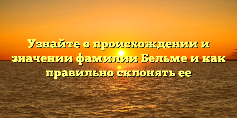Узнайте о происхождении и значении фамилии Бельме и как правильно склонять ее