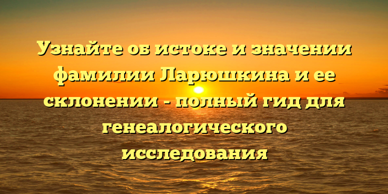 Узнайте об истоке и значении фамилии Ларюшкина и ее склонении - полный гид для генеалогического исследования