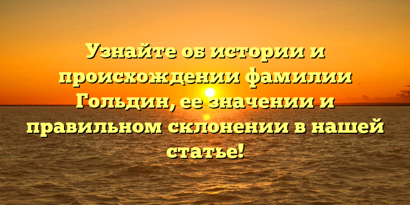 Узнайте об истории и происхождении фамилии Гольдин, ее значении и правильном склонении в нашей статье!