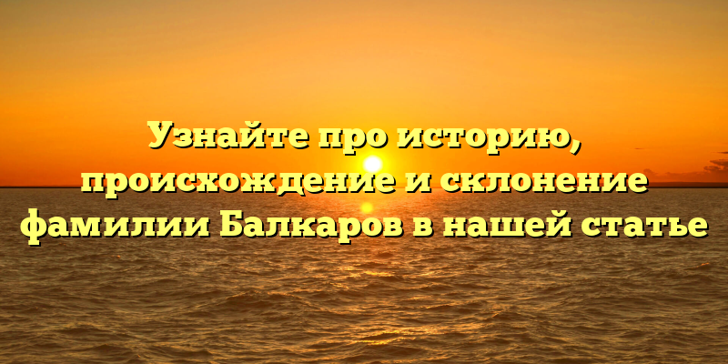 Узнайте про историю, происхождение и склонение фамилии Балкаров в нашей статье