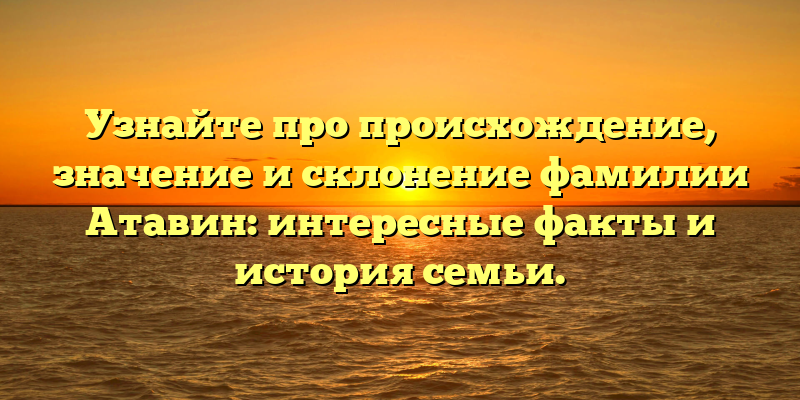 Узнайте про происхождение, значение и склонение фамилии Атавин: интересные факты и история семьи.