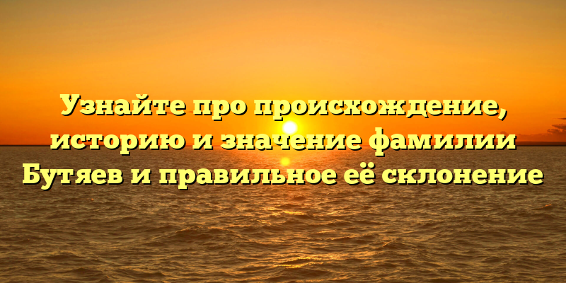 Узнайте про происхождение, историю и значение фамилии Бутяев и правильное её склонение