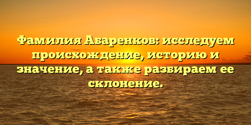 Фамилия Абаренков: исследуем происхождение, историю и значение, а также разбираем ее склонение.