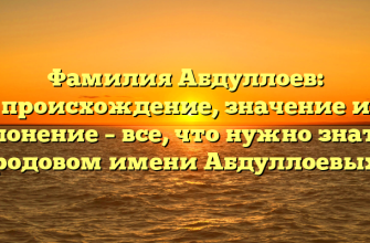 Фамилия Абдуллоев: происхождение, значение и склонение – все, что нужно знать о родовом имени Абдуллоевых