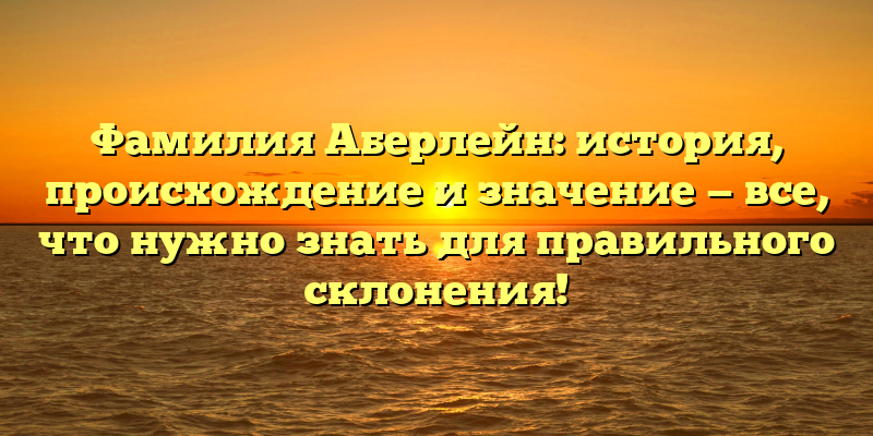 Фамилия Аберлейн: история, происхождение и значение — все, что нужно знать для правильного склонения!