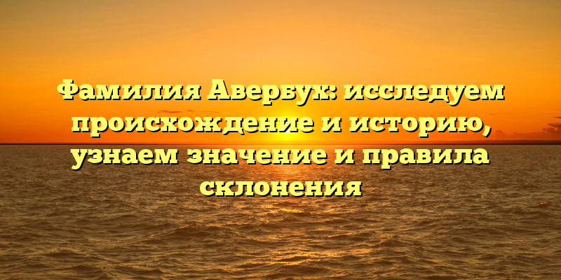 Фамилия Авербух: исследуем происхождение и историю, узнаем значение и правила склонения