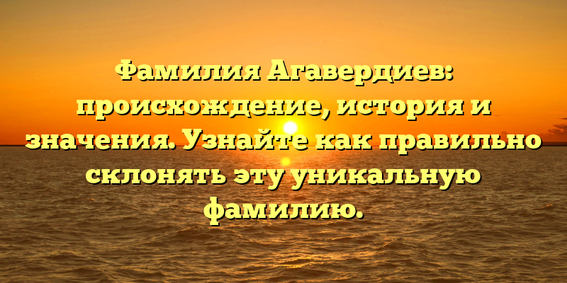 Фамилия Агавердиев: происхождение, история и значения. Узнайте как правильно склонять эту уникальную фамилию.