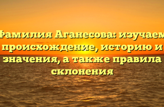 Фамилия Аганесова: изучаем происхождение, историю и значения, а также правила склонения
