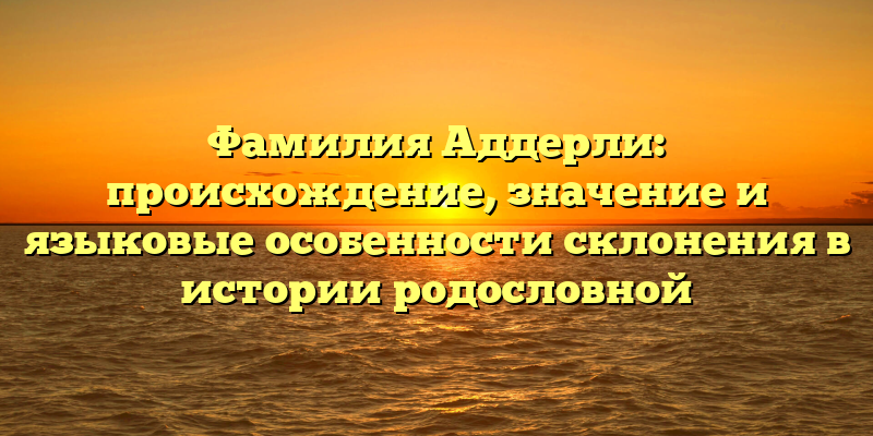 Фамилия Аддерли: происхождение, значение и языковые особенности склонения в истории родословной