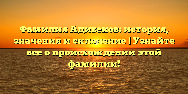 Фамилия Адибеков: история, значения и склонение | Узнайте все о происхождении этой фамилии!