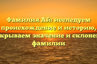 Фамилия Ай: исследуем происхождение и историю, раскрываем значение и склонение фамилии