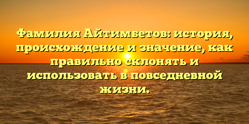 Фамилия Айтимбетов: история, происхождение и значение, как правильно склонять и использовать в повседневной жизни.