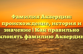 Фамилия Акбердин: происхождение, история и значение | Как правильно склонять фамилию Акбердин?