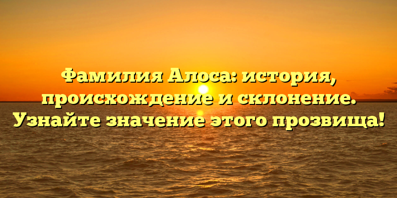 Фамилия Алоса: история, происхождение и склонение. Узнайте значение этого прозвища!