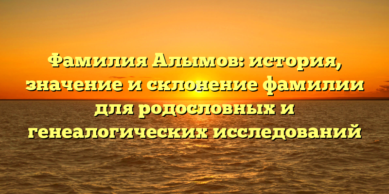 Фамилия Алымов: история, значение и склонение фамилии для родословных и генеалогических исследований