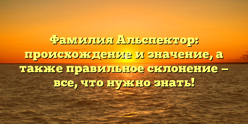 Фамилия Альспектор: происхождение и значение, а также правильное склонение — все, что нужно знать!