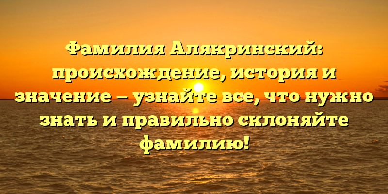 Фамилия Алякринский: происхождение, история и значение — узнайте все, что нужно знать и правильно склоняйте фамилию!