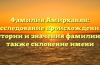 Фамилия Амирханян: исследование происхождения, истории и значения фамилии, а также склонение имени