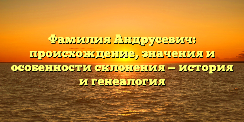 Фамилия Андрусевич: происхождение, значения и особенности склонения — история и генеалогия