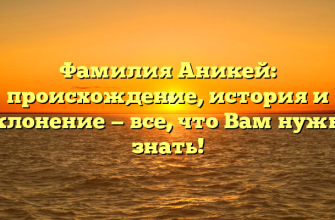 Фамилия Аникей: происхождение, история и склонение — все, что Вам нужно знать!