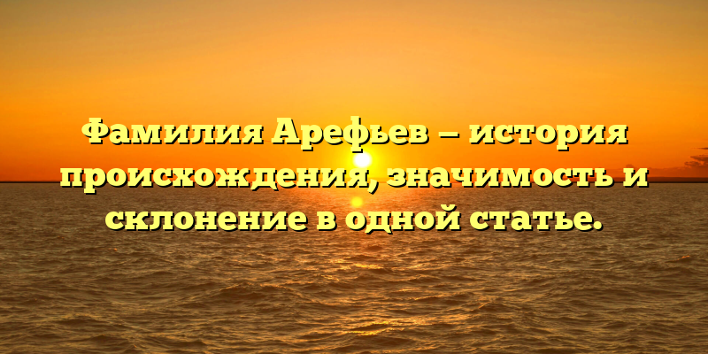 Фамилия Арефьев — история происхождения, значимость и склонение в одной статье.