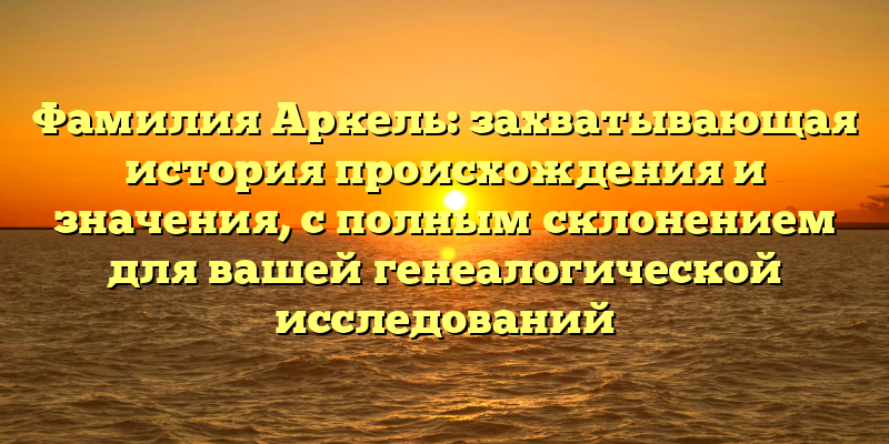 Фамилия Аркель: захватывающая история происхождения и значения, с полным склонением для вашей генеалогической исследований