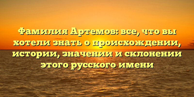 Фамилия Артемов: все, что вы хотели знать о происхождении, истории, значении и склонении этого русского имени