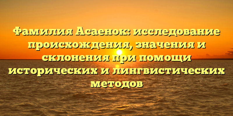 Фамилия Асаенок: исследование происхождения, значения и склонения при помощи исторических и лингвистических методов