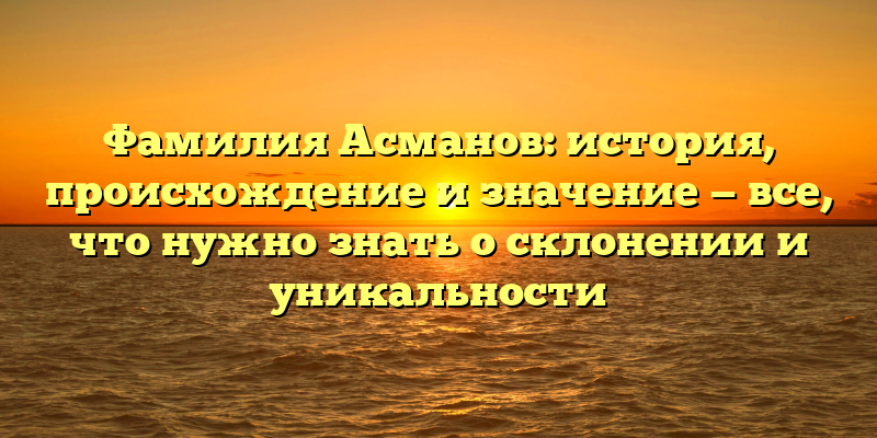 Фамилия Асманов: история, происхождение и значение — все, что нужно знать о склонении и уникальности