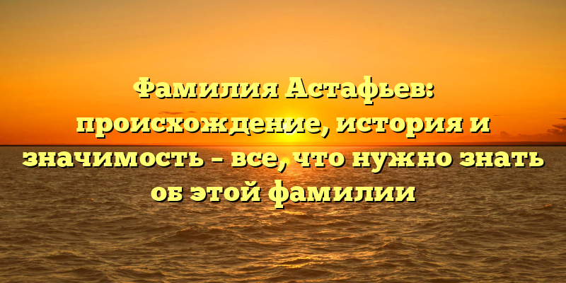 Фамилия Астафьев: происхождение, история и значимость – все, что нужно знать об этой фамилии