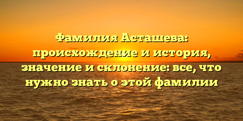 Фамилия Асташева: происхождение и история, значение и склонение: все, что нужно знать о этой фамилии
